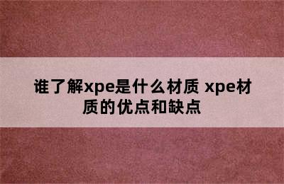 谁了解xpe是什么材质 xpe材质的优点和缺点